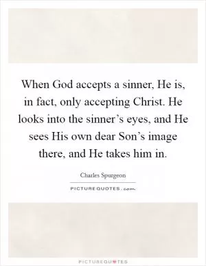 When God accepts a sinner, He is, in fact, only accepting Christ. He looks into the sinner’s eyes, and He sees His own dear Son’s image there, and He takes him in Picture Quote #1