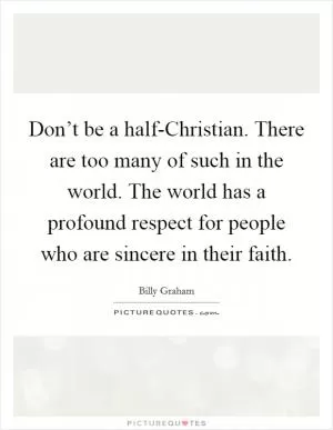 Don’t be a half-Christian. There are too many of such in the world. The world has a profound respect for people who are sincere in their faith Picture Quote #1