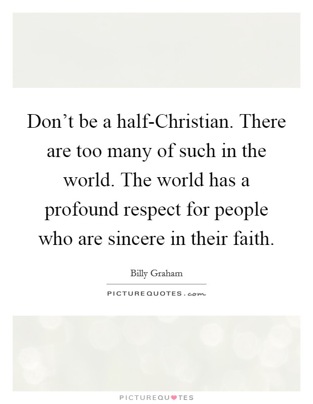 Don't be a half-Christian. There are too many of such in the world. The world has a profound respect for people who are sincere in their faith Picture Quote #1