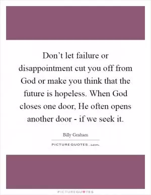Don’t let failure or disappointment cut you off from God or make you think that the future is hopeless. When God closes one door, He often opens another door - if we seek it Picture Quote #1