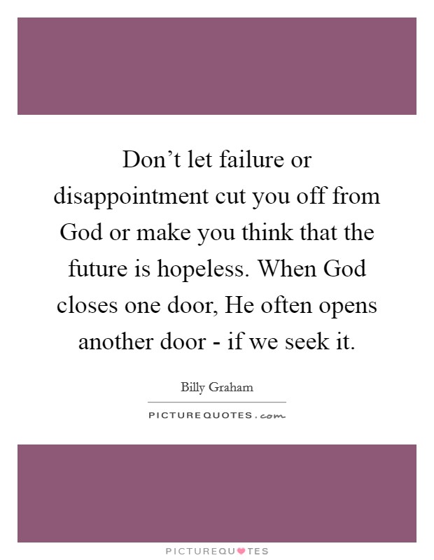 Don't let failure or disappointment cut you off from God or make you think that the future is hopeless. When God closes one door, He often opens another door - if we seek it Picture Quote #1