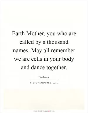 Earth Mother, you who are called by a thousand names. May all remember we are cells in your body and dance together Picture Quote #1