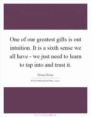 One of our greatest gifts is out intuition. It is a sixth sense we all have - we just need to learn to tap into and trust it Picture Quote #1