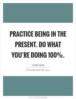 Practice being in the present. Do what you’re doing 100% Picture Quote #1