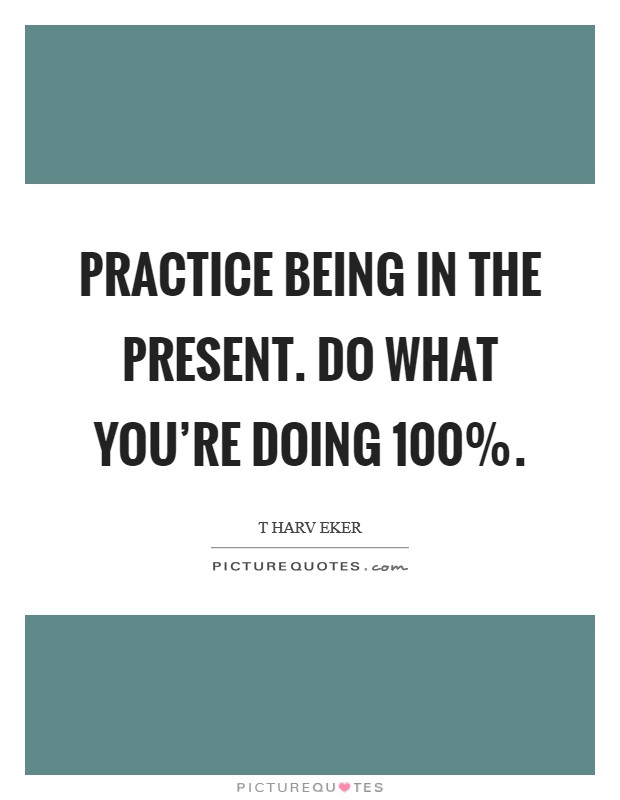Practice being in the present. Do what you're doing 100% Picture Quote #1