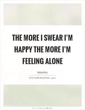 The more I swear I’m happy the more I’m feeling alone Picture Quote #1