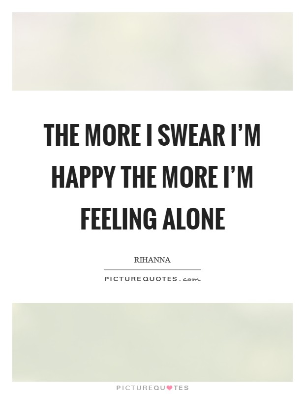 The more I swear I'm happy the more I'm feeling alone Picture Quote #1