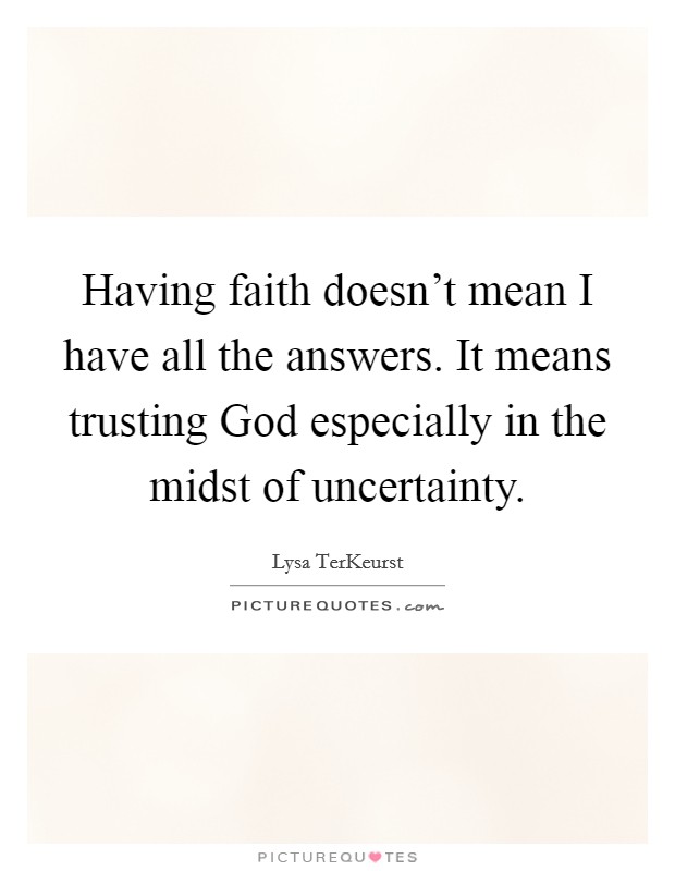 Having faith doesn't mean I have all the answers. It means trusting God especially in the midst of uncertainty Picture Quote #1