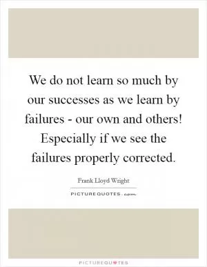 We do not learn so much by our successes as we learn by failures - our own and others! Especially if we see the failures properly corrected Picture Quote #1