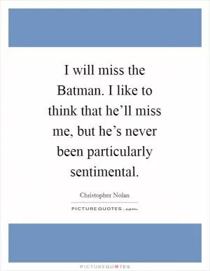 I will miss the Batman. I like to think that he’ll miss me, but he’s never been particularly sentimental Picture Quote #1