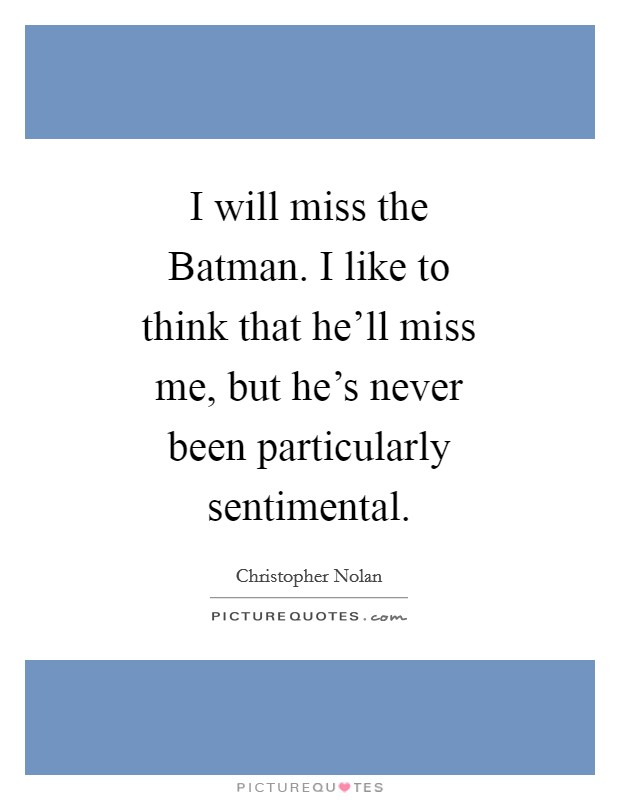 I will miss the Batman. I like to think that he'll miss me, but he's never been particularly sentimental Picture Quote #1
