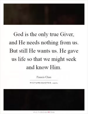 God is the only true Giver, and He needs nothing from us. But still He wants us. He gave us life so that we might seek and know Him Picture Quote #1