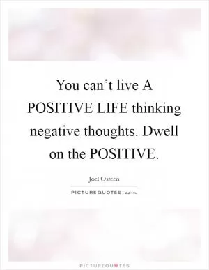 You can’t live A POSITIVE LIFE thinking negative thoughts. Dwell on the POSITIVE Picture Quote #1