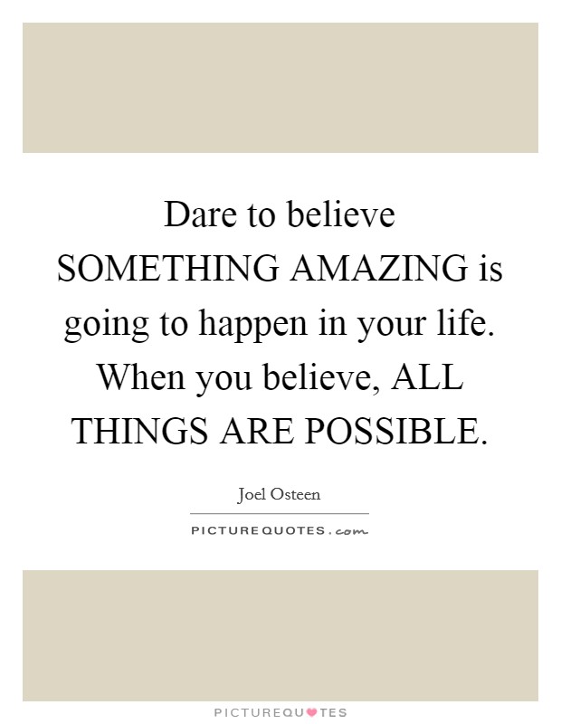Dare to believe SOMETHING AMAZING is going to happen in your life. When you believe, ALL THINGS ARE POSSIBLE Picture Quote #1