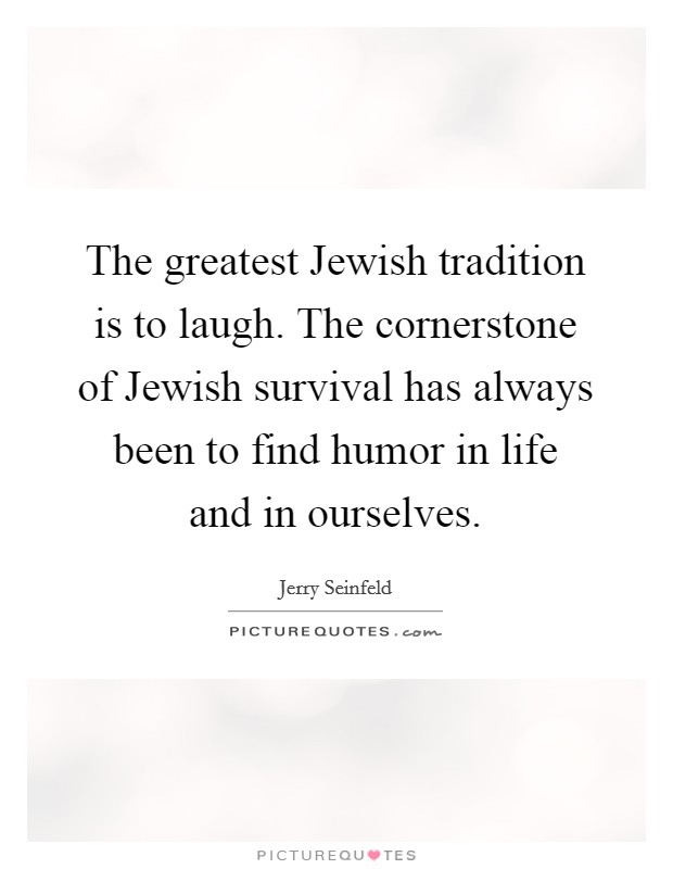 The greatest Jewish tradition is to laugh. The cornerstone of Jewish survival has always been to find humor in life and in ourselves Picture Quote #1