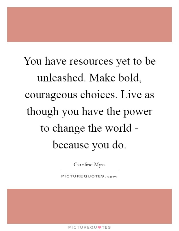 You have resources yet to be unleashed. Make bold, courageous choices. Live as though you have the power to change the world - because you do Picture Quote #1