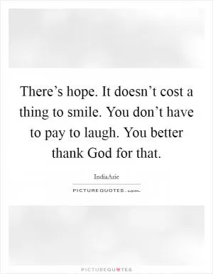 There’s hope. It doesn’t cost a thing to smile. You don’t have to pay to laugh. You better thank God for that Picture Quote #1