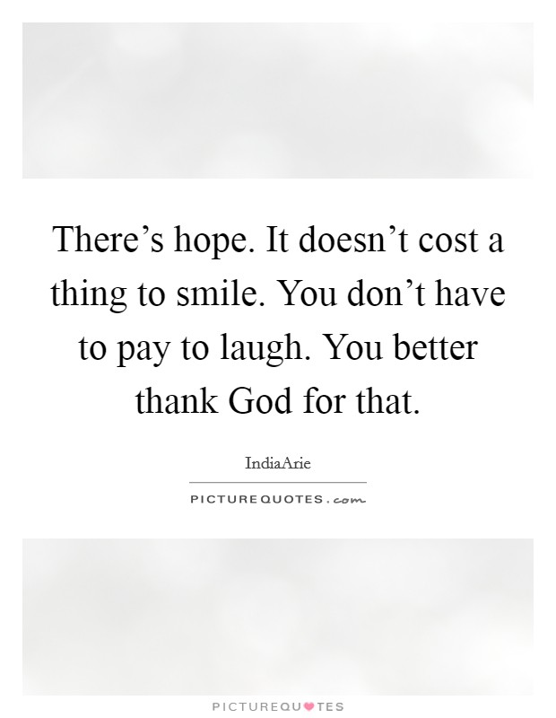 There's hope. It doesn't cost a thing to smile. You don't have to pay to laugh. You better thank God for that Picture Quote #1