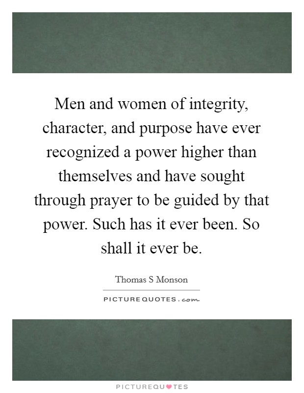 Men and women of integrity, character, and purpose have ever recognized a power higher than themselves and have sought through prayer to be guided by that power. Such has it ever been. So shall it ever be Picture Quote #1