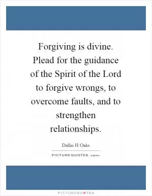 Forgiving is divine. Plead for the guidance of the Spirit of the Lord to forgive wrongs, to overcome faults, and to strengthen relationships Picture Quote #1