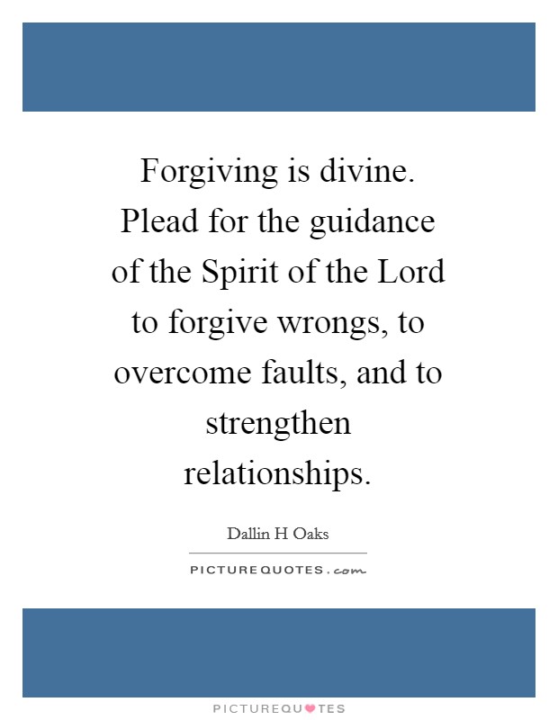 Forgiving is divine. Plead for the guidance of the Spirit of the Lord to forgive wrongs, to overcome faults, and to strengthen relationships Picture Quote #1