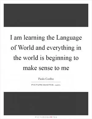 I am learning the Language of World and everything in the world is beginning to make sense to me Picture Quote #1