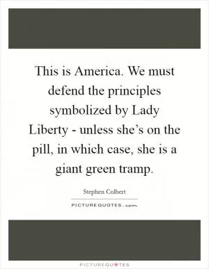 This is America. We must defend the principles symbolized by Lady Liberty - unless she’s on the pill, in which case, she is a giant green tramp Picture Quote #1