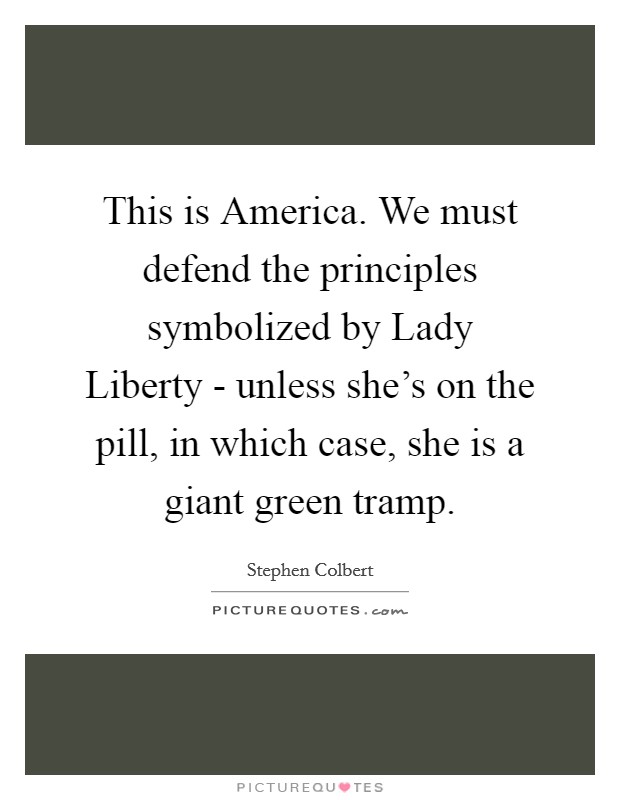 This is America. We must defend the principles symbolized by Lady Liberty - unless she's on the pill, in which case, she is a giant green tramp Picture Quote #1