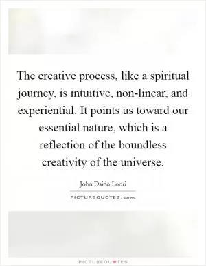 The creative process, like a spiritual journey, is intuitive, non-linear, and experiential. It points us toward our essential nature, which is a reflection of the boundless creativity of the universe Picture Quote #1