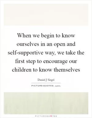 When we begin to know ourselves in an open and self-supportive way, we take the first step to encourage our children to know themselves Picture Quote #1