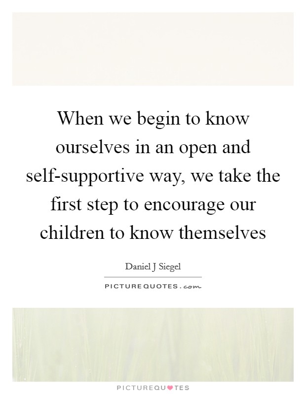 When we begin to know ourselves in an open and self-supportive way, we take the first step to encourage our children to know themselves Picture Quote #1