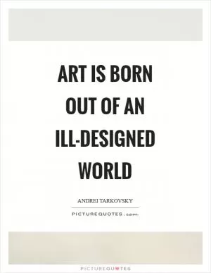 Art is born out of an ill-designed world Picture Quote #1