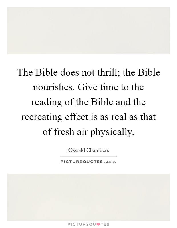 The Bible does not thrill; the Bible nourishes. Give time to the reading of the Bible and the recreating effect is as real as that of fresh air physically Picture Quote #1
