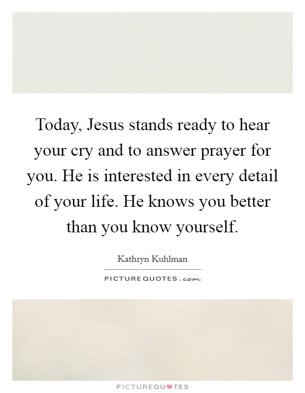 Today, Jesus stands ready to hear your cry and to answer prayer for you. He is interested in every detail of your life. He knows you better than you know yourself Picture Quote #1