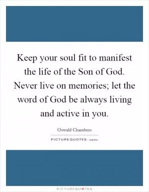 Keep your soul fit to manifest the life of the Son of God. Never live on memories; let the word of God be always living and active in you Picture Quote #1