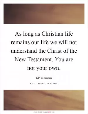As long as Christian life remains our life we will not understand the Christ of the New Testament. You are not your own Picture Quote #1