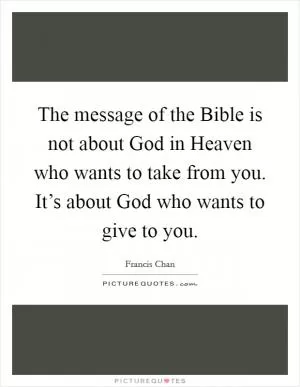 The message of the Bible is not about God in Heaven who wants to take from you. It’s about God who wants to give to you Picture Quote #1