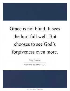 Grace is not blind. It sees the hurt full well. But chooses to see God’s forgiveness even more Picture Quote #1
