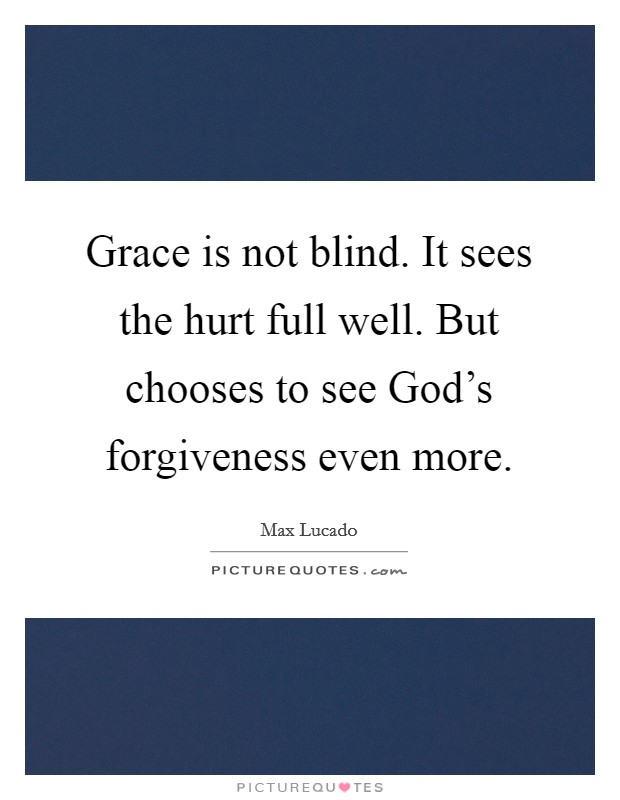 Grace is not blind. It sees the hurt full well. But chooses to see God's forgiveness even more Picture Quote #1