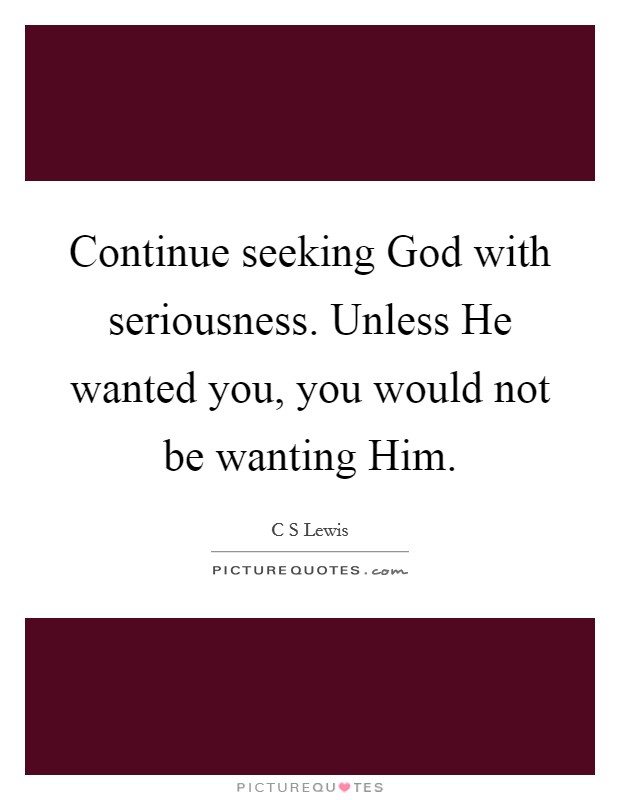 Continue seeking God with seriousness. Unless He wanted you, you would not be wanting Him Picture Quote #1