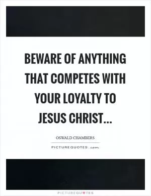 Beware of anything that competes with your loyalty to Jesus Christ Picture Quote #1