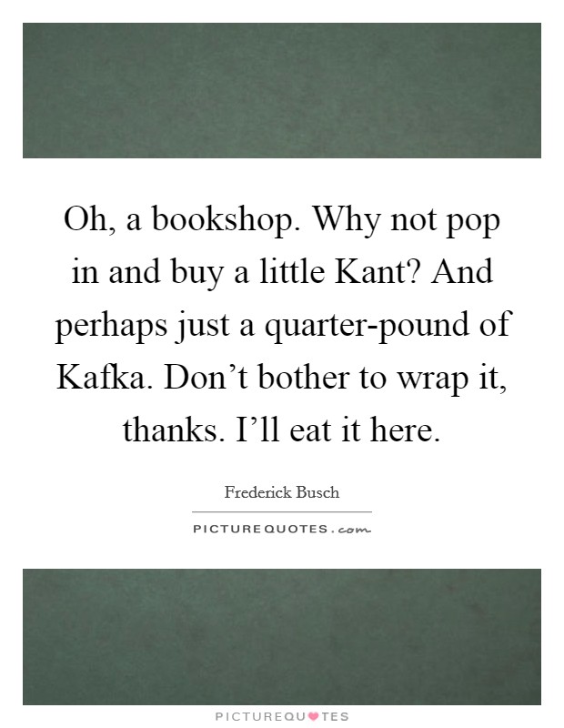 Oh, a bookshop. Why not pop in and buy a little Kant? And perhaps just a quarter-pound of Kafka. Don't bother to wrap it, thanks. I'll eat it here Picture Quote #1