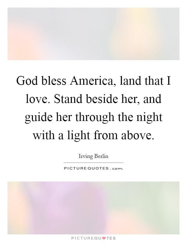 God bless America, land that I love. Stand beside her, and guide her through the night with a light from above Picture Quote #1