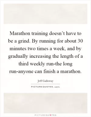 Marathon training doesn’t have to be a grind. By running for about 30 minutes two times a week, and by gradually increasing the length of a third weekly run-the long run-anyone can finish a marathon Picture Quote #1