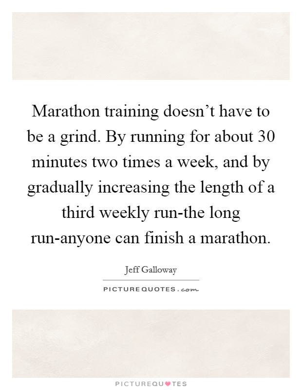 Marathon training doesn't have to be a grind. By running for about 30 minutes two times a week, and by gradually increasing the length of a third weekly run-the long run-anyone can finish a marathon Picture Quote #1