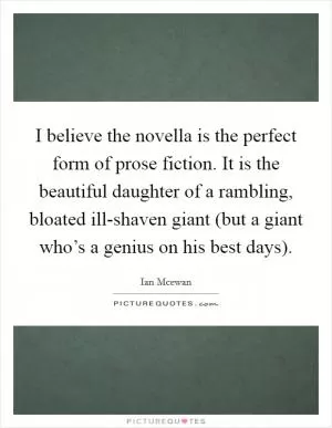 I believe the novella is the perfect form of prose fiction. It is the beautiful daughter of a rambling, bloated ill-shaven giant (but a giant who’s a genius on his best days) Picture Quote #1