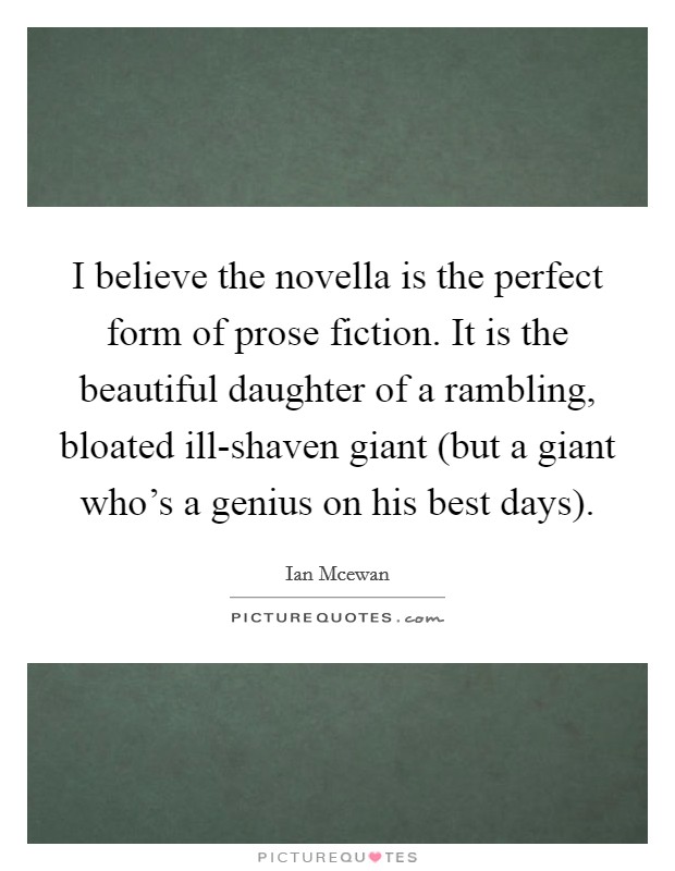 I believe the novella is the perfect form of prose fiction. It is the beautiful daughter of a rambling, bloated ill-shaven giant (but a giant who's a genius on his best days) Picture Quote #1