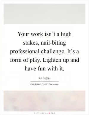 Your work isn’t a high stakes, nail-biting professional challenge. It’s a form of play. Lighten up and have fun with it Picture Quote #1