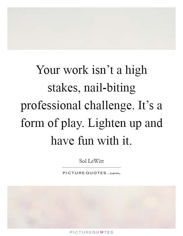 Your work isn't a high stakes, nail-biting professional challenge. It's a form of play. Lighten up and have fun with it Picture Quote #1