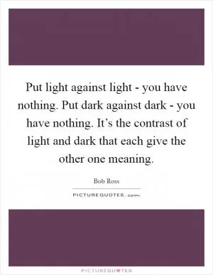 Put light against light - you have nothing. Put dark against dark - you have nothing. It’s the contrast of light and dark that each give the other one meaning Picture Quote #1